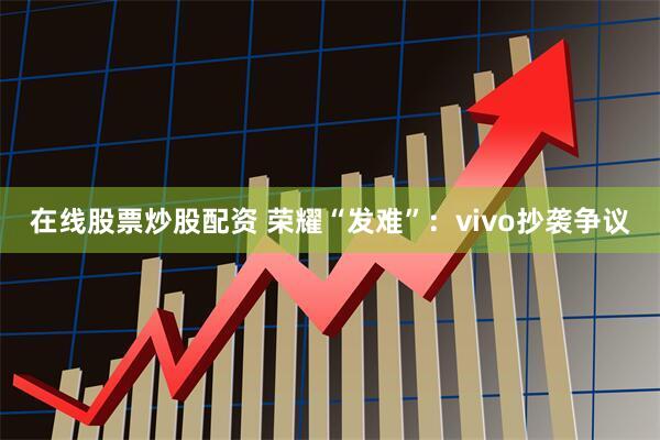 在线股票炒股配资 荣耀“发难”：vivo抄袭争议