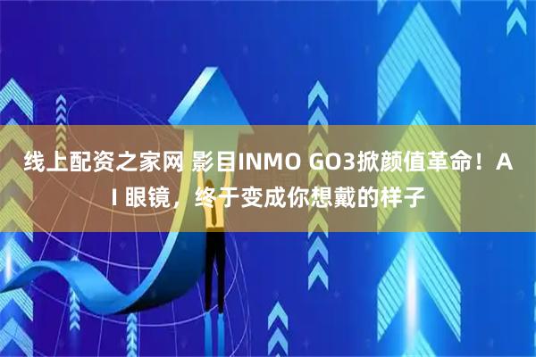 线上配资之家网 影目INMO GO3掀颜值革命！AI 眼镜，终于变成你想戴的样子