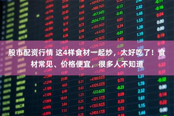 股市配资行情 这4样食材一起炒，太好吃了！食材常见、价格便宜，很多人不知道