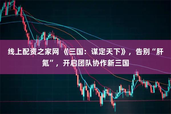 线上配资之家网 《三国：谋定天下》，告别“肝氪”，开启团队协作新三国