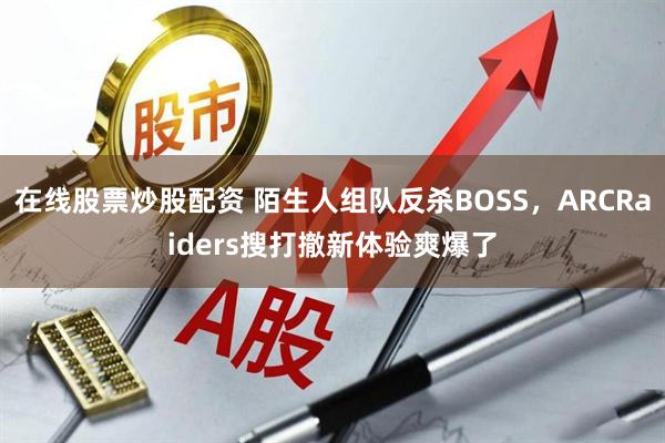 在线股票炒股配资 陌生人组队反杀BOSS，ARCRaiders搜打撤新体验爽爆了
