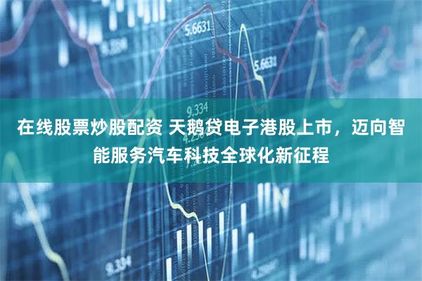 在线股票炒股配资 天鹅贷电子港股上市，迈向智能服务汽车科技全球化新征程