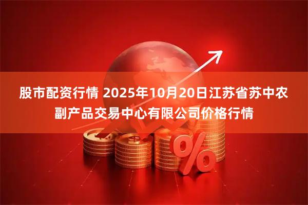 股市配资行情 2025年10月20日江苏省苏中农副产品交易中心有限公司价格行情