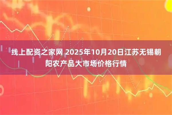 线上配资之家网 2025年10月20日江苏无锡朝阳农产品大市场价格行情