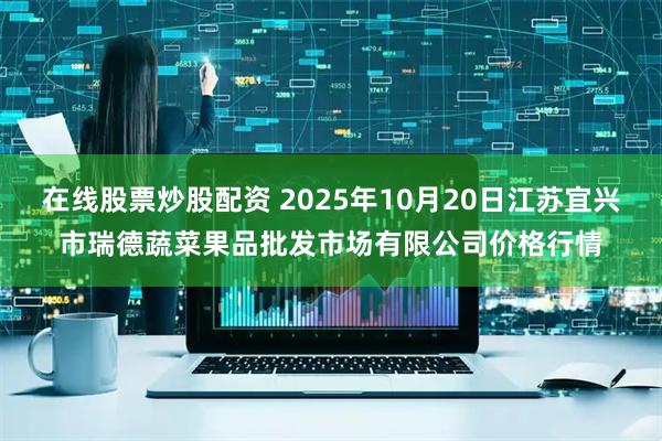 在线股票炒股配资 2025年10月20日江苏宜兴市瑞德蔬菜果品批发市场有限公司价格行情