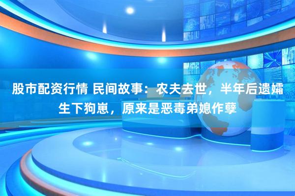 股市配资行情 民间故事：农夫去世，半年后遗孀生下狗崽，原来是恶毒弟媳作孽