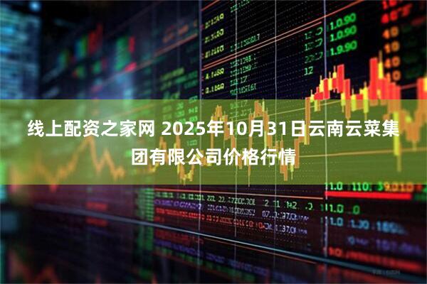 线上配资之家网 2025年10月31日云南云菜集团有限公司价格行情