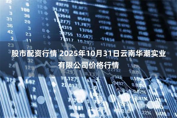 股市配资行情 2025年10月31日云南华潮实业有限公司价格行情