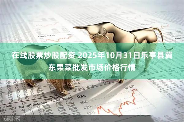 在线股票炒股配资 2025年10月31日乐亭县冀东果菜批发市场价格行情