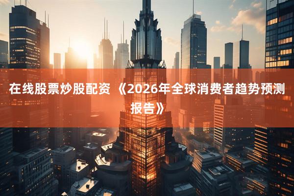 在线股票炒股配资 《2026年全球消费者趋势预测报告》