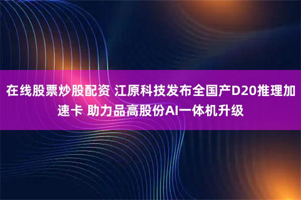 在线股票炒股配资 江原科技发布全国产D20推理加速卡 助力品高股份AI一体机升级