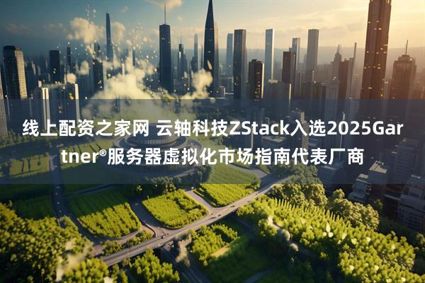 线上配资之家网 云轴科技ZStack入选2025Gartner®服务器虚拟化市场指南代表厂商