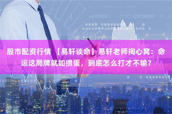 股市配资行情 【易轩谈命】易轩老师掏心窝：命运这局牌就如掼蛋，到底怎么打才不输？