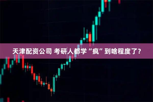 天津配资公司 考研人都学“疯”到啥程度了？