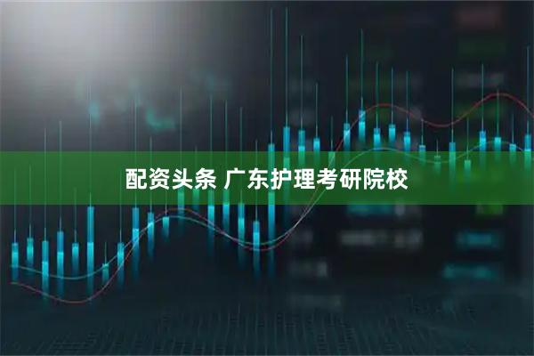 配资头条 广东护理考研院校