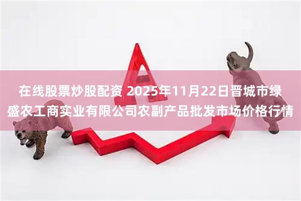在线股票炒股配资 2025年11月22日晋城市绿盛农工商实业有限公司农副产品批发市场价格行情