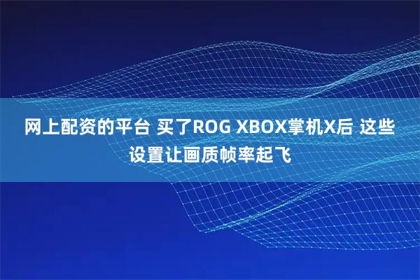 网上配资的平台 买了ROG XBOX掌机X后 这些设置让画质帧率起飞