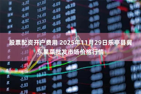 股票配资开户费用 2025年11月29日乐亭县冀东果菜批发市场价格行情