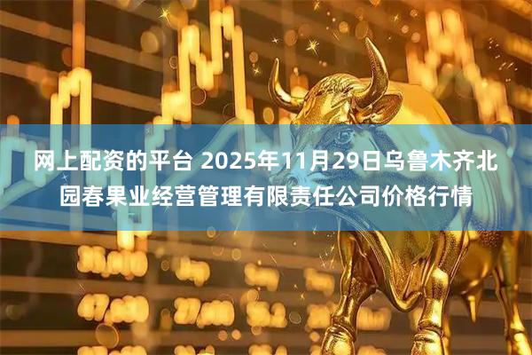网上配资的平台 2025年11月29日乌鲁木齐北园春果业经营管理有限责任公司价格行情