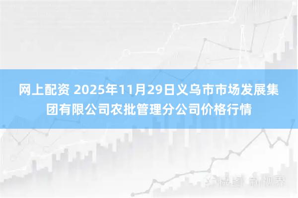 网上配资 2025年11月29日义乌市市场发展集团有限公司农批管理分公司价格行情