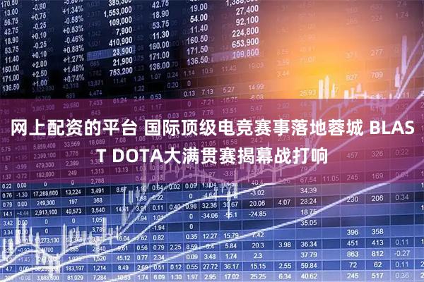网上配资的平台 国际顶级电竞赛事落地蓉城 BLAST DOTA大满贯赛揭幕战打响
