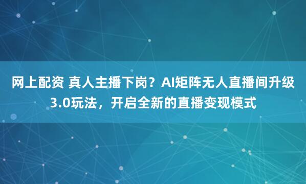网上配资 真人主播下岗？AI矩阵无人直播间升级3.0玩法，开启全新的直播变现模式