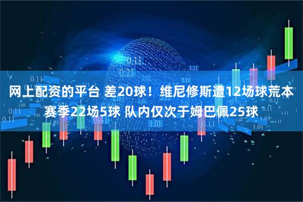 网上配资的平台 差20球！维尼修斯遭12场球荒本赛季22场5球 队内仅次于姆巴佩25球