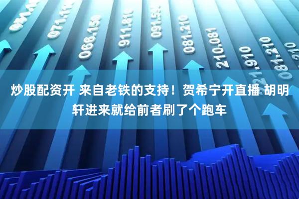 炒股配资开 来自老铁的支持！贺希宁开直播 胡明轩进来就给前者刷了个跑车