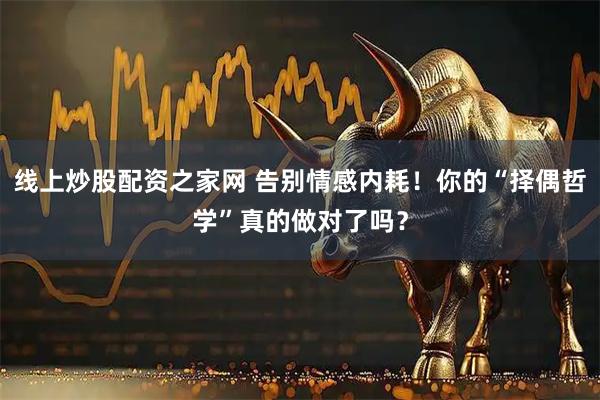 线上炒股配资之家网 告别情感内耗！你的“择偶哲学”真的做对了吗？