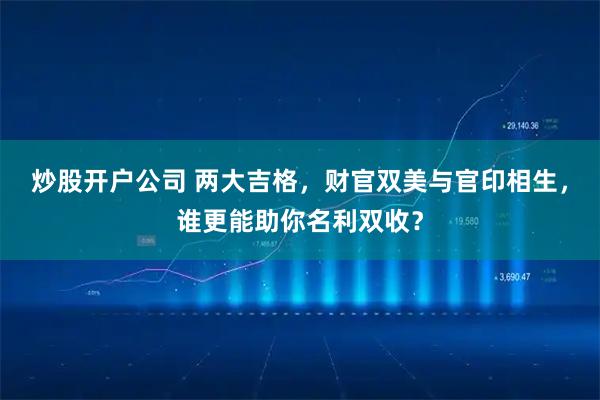 炒股开户公司 两大吉格，财官双美与官印相生，谁更能助你名利双收？