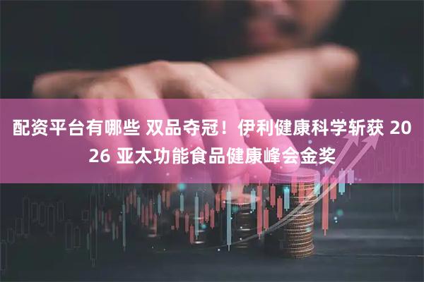 配资平台有哪些 双品夺冠！伊利健康科学斩获 2026 亚太功能食品健康峰会金奖