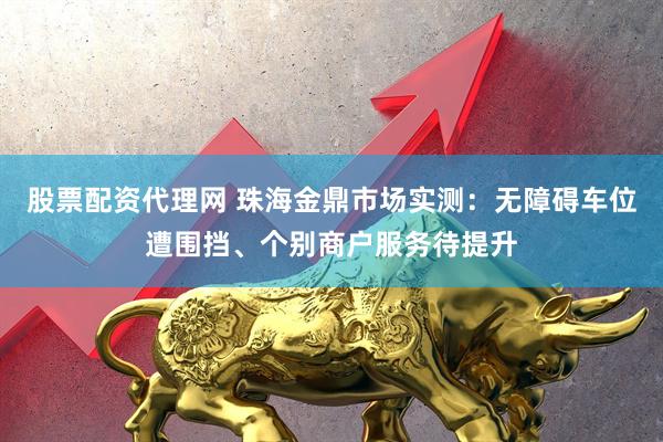 股票配资代理网 珠海金鼎市场实测：无障碍车位遭围挡、个别商户服务待提升