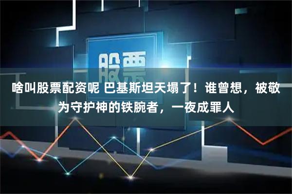 啥叫股票配资呢 巴基斯坦天塌了！谁曾想，被敬为守护神的铁腕者，一夜成罪人