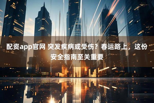 配资app官网 突发疾病或受伤？春运路上，这份安全指南至关重要