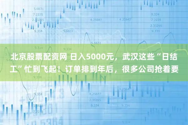 北京股票配资网 日入5000元，武汉这些“日结工”忙到飞起！订单排到年后，很多公司抢着要
