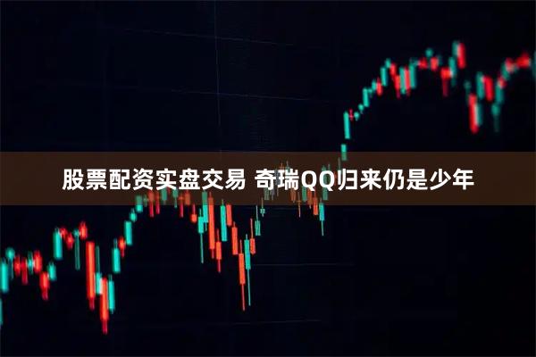股票配资实盘交易 奇瑞QQ归来仍是少年