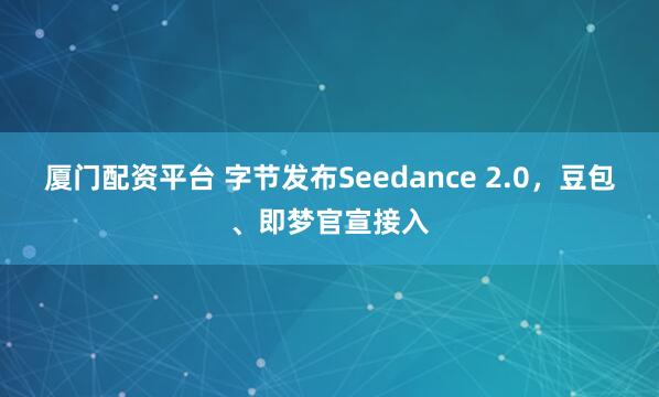 厦门配资平台 字节发布Seedance 2.0，豆包、即梦官宣接入