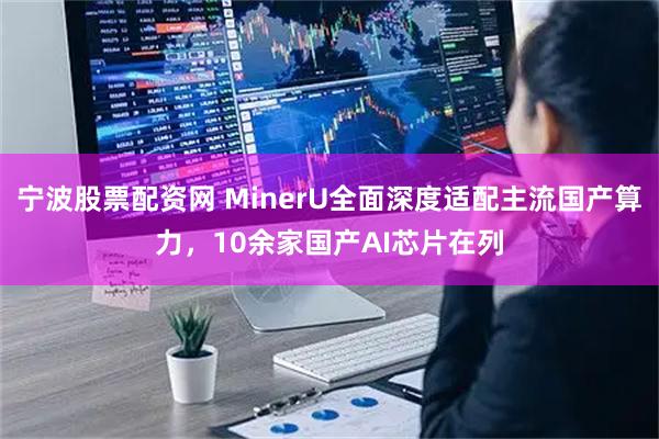宁波股票配资网 MinerU全面深度适配主流国产算力，10余家国产AI芯片在列