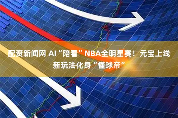 配资新闻网 AI“陪看”NBA全明星赛！元宝上线新玩法化身“懂球帝”