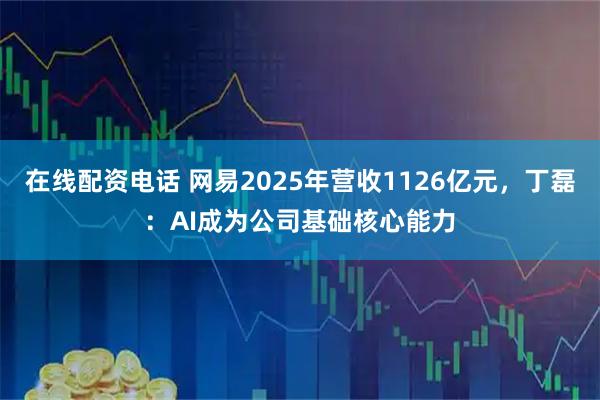 在线配资电话 网易2025年营收1126亿元，丁磊：AI成为公司基础核心能力