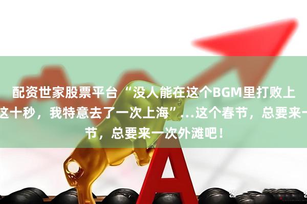 配资世家股票平台 “没人能在这个BGM里打败上海”“为了这十秒，我特意去了一次上海”…这个春节，总要来一次外滩吧！