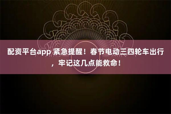 配资平台app 紧急提醒！春节电动三四轮车出行，牢记这几点能救命！