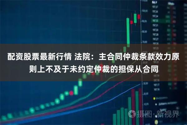 配资股票最新行情 法院：主合同仲裁条款效力原则上不及于未约定仲裁的担保从合同