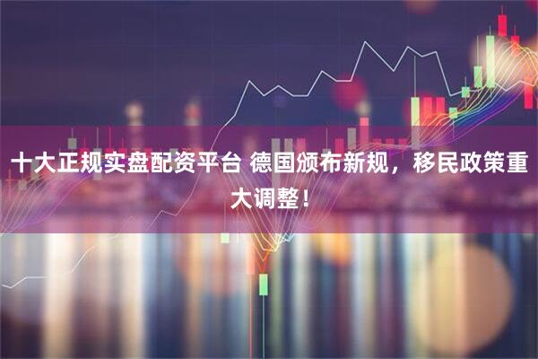 十大正规实盘配资平台 德国颁布新规，移民政策重大调整！