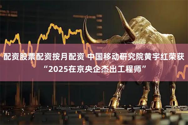 配资股票配资按月配资 中国移动研究院黄宇红荣获“2025在京央企杰出工程师”