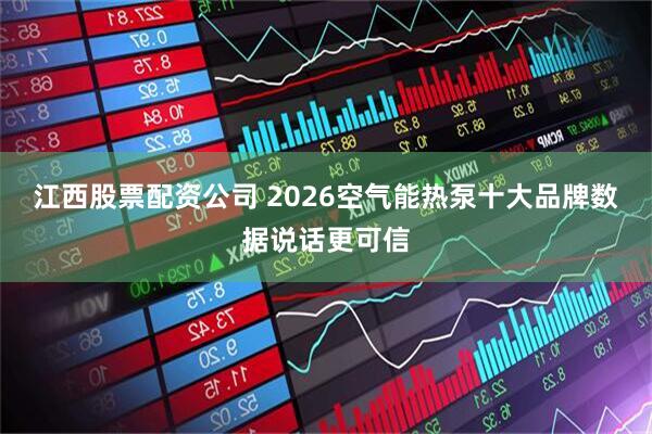 江西股票配资公司 2026空气能热泵十大品牌数据说话更可信
