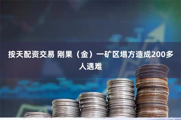 按天配资交易 刚果（金）一矿区塌方造成200多人遇难