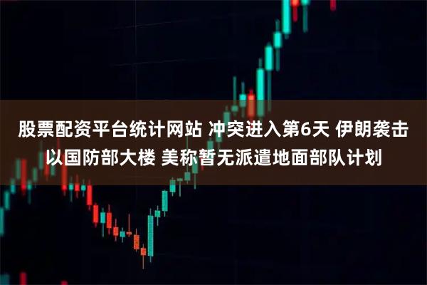 股票配资平台统计网站 冲突进入第6天 伊朗袭击以国防部大楼 美称暂无派遣地面部队计划