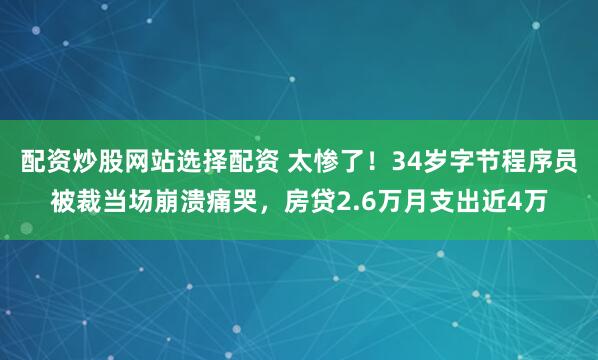 配资炒股网站选择配资 太惨了！34岁字节程序员被裁当场崩溃痛哭，房贷2.6万月支出近4万