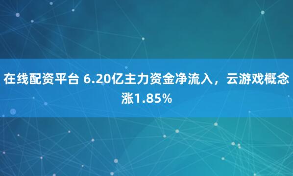 在线配资平台 6.20亿主力资金净流入，云游戏概念涨1.85%